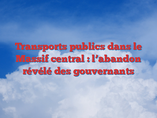 Transports publics dans le Massif central : l’abandon révélé des gouvernants